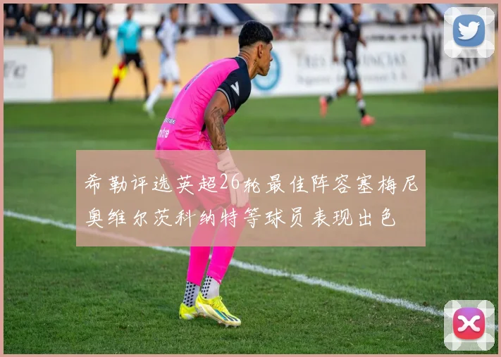 希勒评选英超26轮最佳阵容塞梅尼奥维尔茨科纳特等球员表现出色