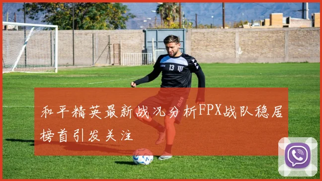和平精英最新战况分析FPX战队稳居榜首引发关注