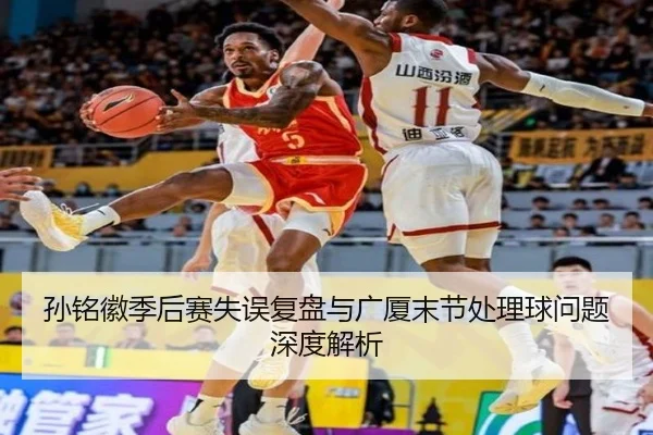 孙铭徽季后赛失误复盘与广厦末节处理球问题深度解析