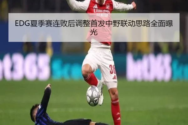 EDG夏季赛连败后调整首发中野联动思路全面曝光