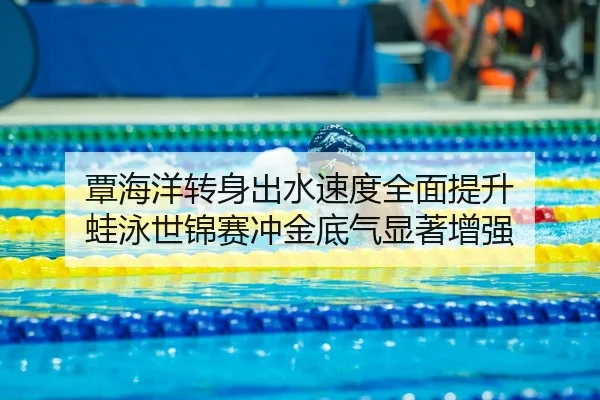 覃海洋转身出水速度全面提升 蛙泳世锦赛冲金底气显著增强