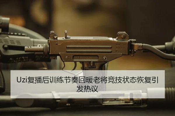 Uzi复播后训练节奏回暖老将竞技状态恢复引发热议