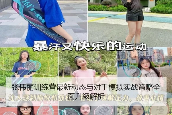 张伟丽训练营最新动态与对手模拟实战策略全面升级解析
